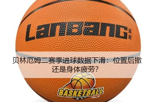 贝林厄姆二赛季进球数据下滑：位置后撤还是身体疲劳？